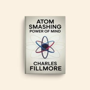 Atom Smashing Power Of Mind by Charles Fillmore