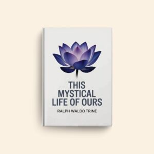 This Mystical Life Of Ours by Ralph Waldo Trine