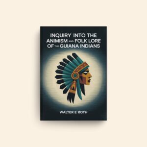 Inquiry Into The Animism And Folk Lore Of The Guiana Indians by Walter E Roth