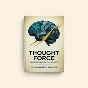 Thought Force In Business And Everyday Life by William Walker Atkinson
